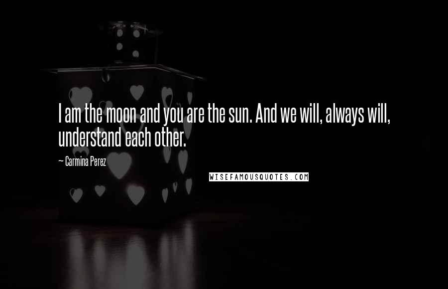 Carmina Perez Quotes: I am the moon and you are the sun. And we will, always will, understand each other.