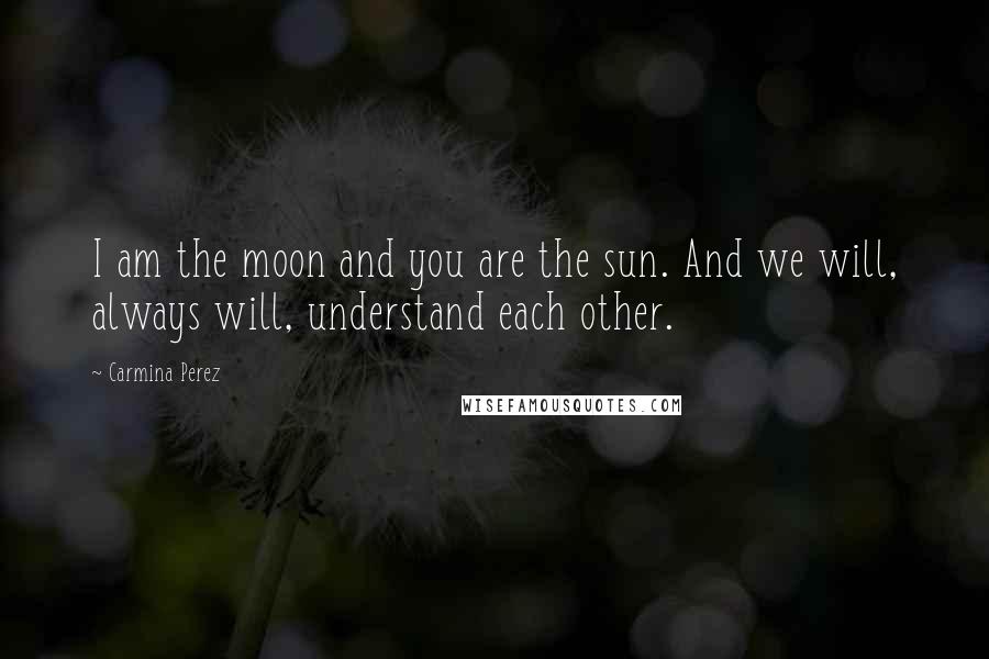 Carmina Perez Quotes: I am the moon and you are the sun. And we will, always will, understand each other.