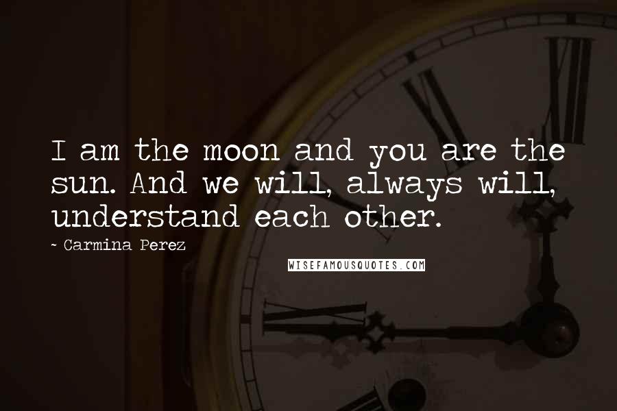 Carmina Perez Quotes: I am the moon and you are the sun. And we will, always will, understand each other.