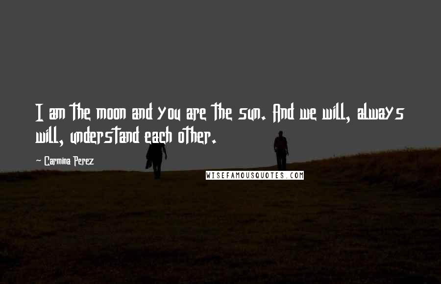 Carmina Perez Quotes: I am the moon and you are the sun. And we will, always will, understand each other.