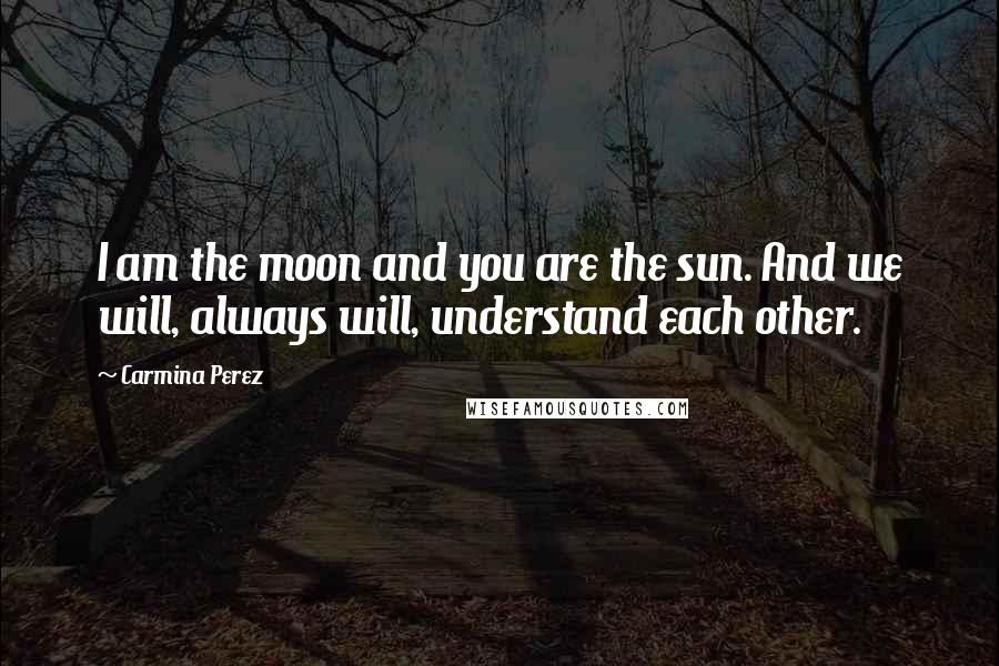 Carmina Perez Quotes: I am the moon and you are the sun. And we will, always will, understand each other.