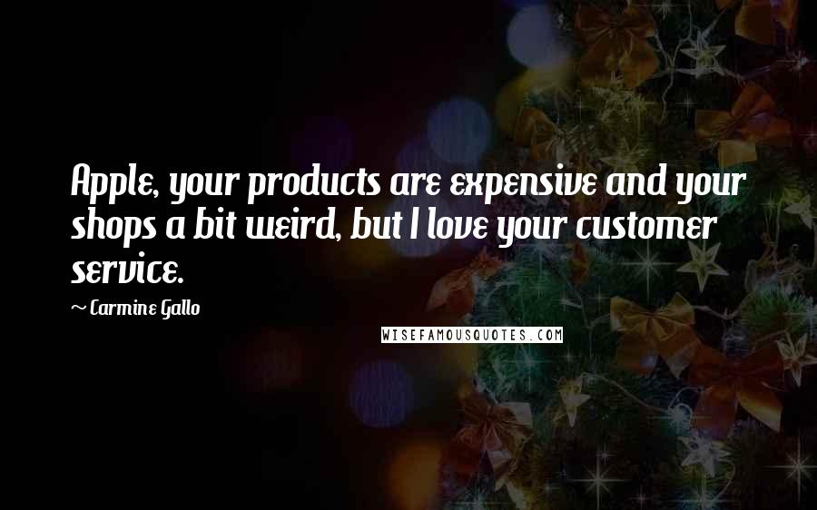 Carmine Gallo Quotes: Apple, your products are expensive and your shops a bit weird, but I love your customer service.