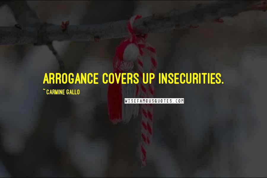 Carmine Gallo Quotes: Arrogance covers up insecurities.