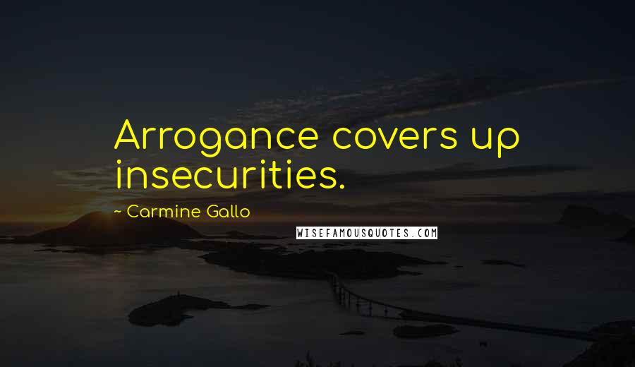 Carmine Gallo Quotes: Arrogance covers up insecurities.