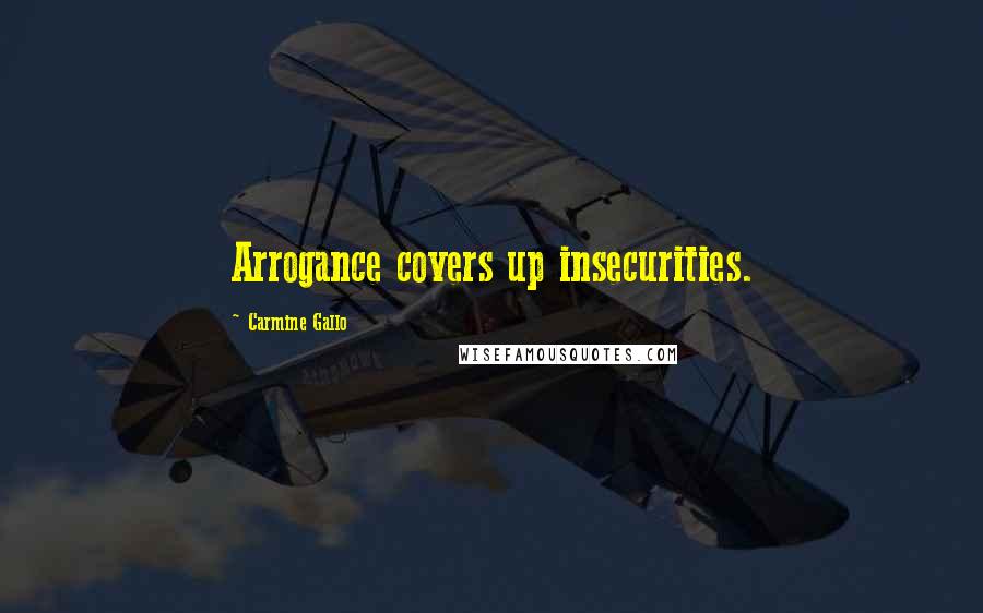 Carmine Gallo Quotes: Arrogance covers up insecurities.