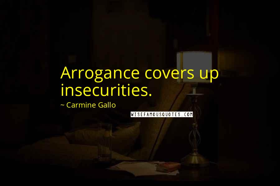 Carmine Gallo Quotes: Arrogance covers up insecurities.