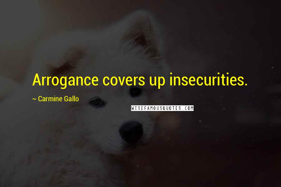 Carmine Gallo Quotes: Arrogance covers up insecurities.