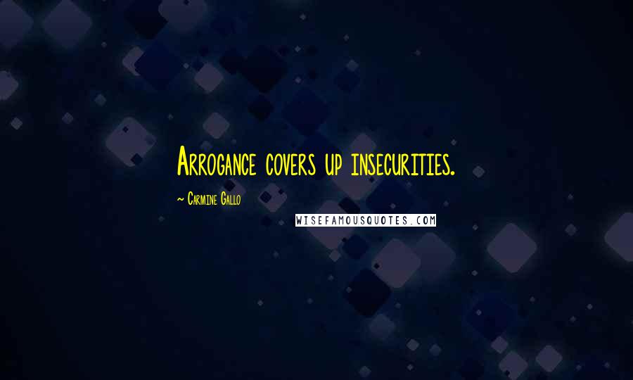 Carmine Gallo Quotes: Arrogance covers up insecurities.