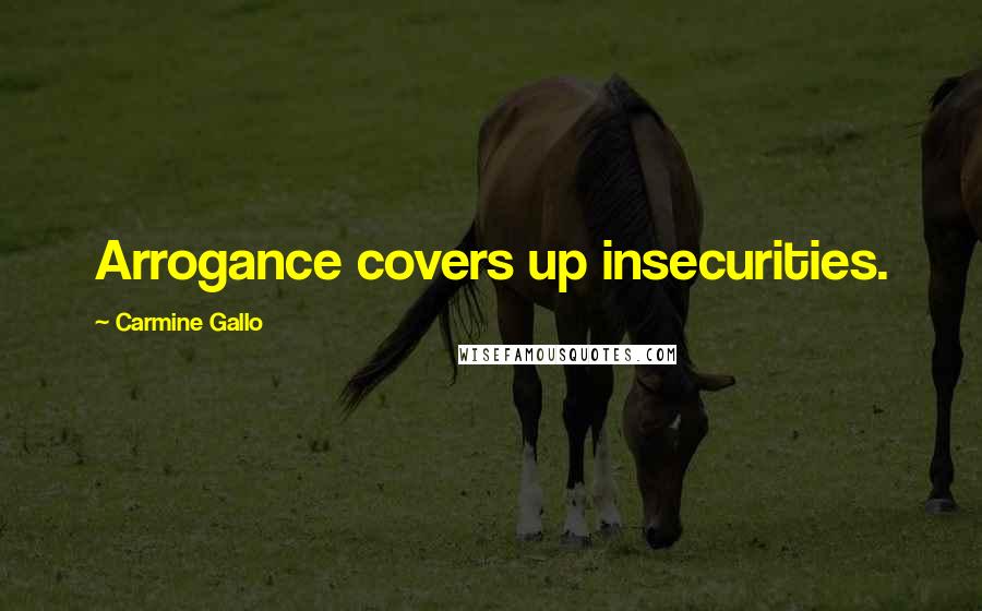 Carmine Gallo Quotes: Arrogance covers up insecurities.