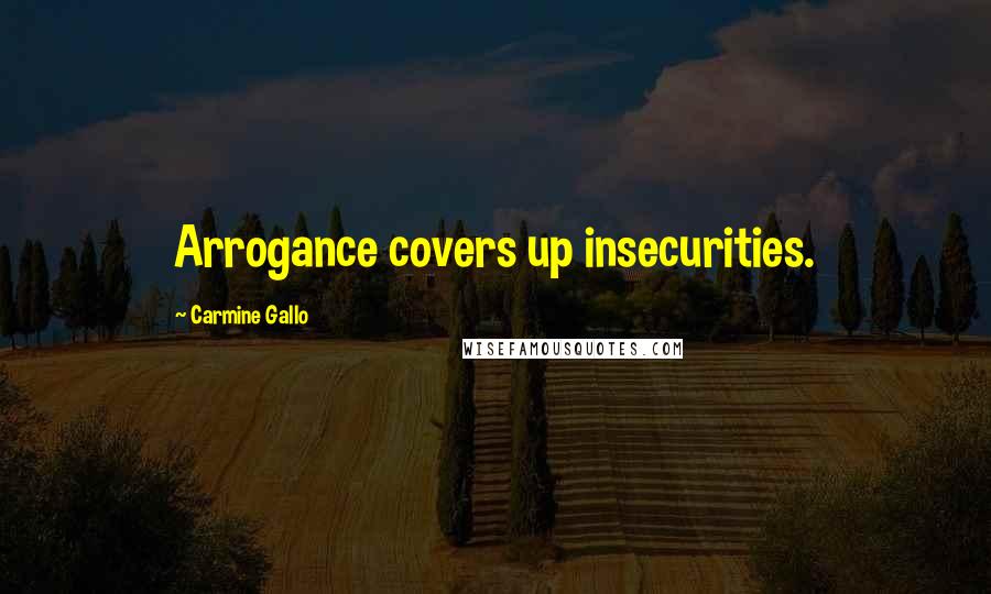 Carmine Gallo Quotes: Arrogance covers up insecurities.