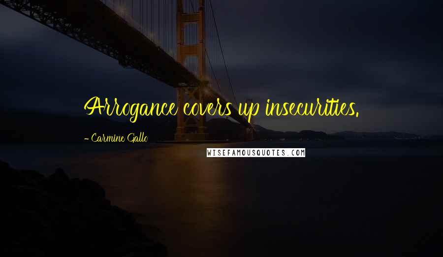 Carmine Gallo Quotes: Arrogance covers up insecurities.