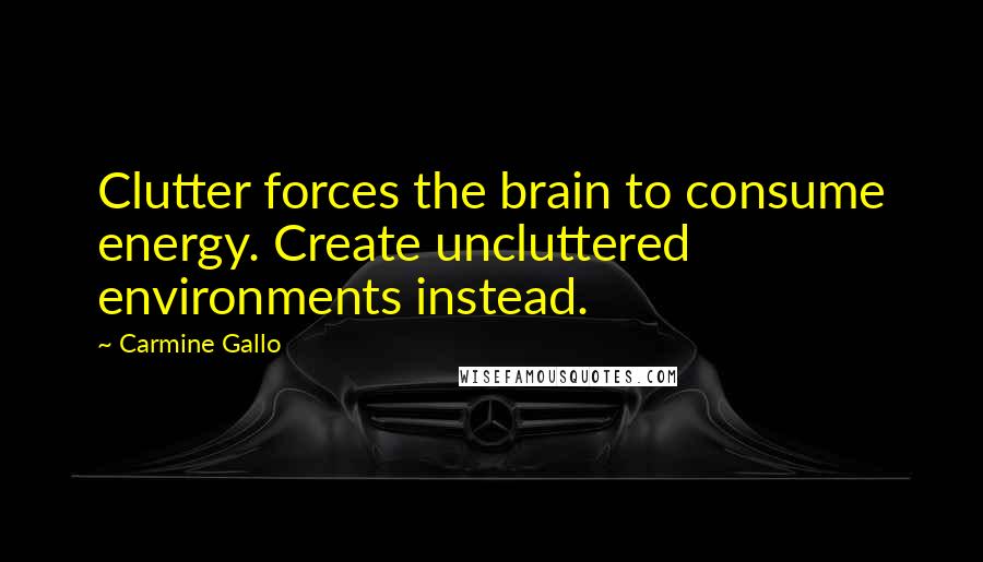 Carmine Gallo Quotes: Clutter forces the brain to consume energy. Create uncluttered environments instead.