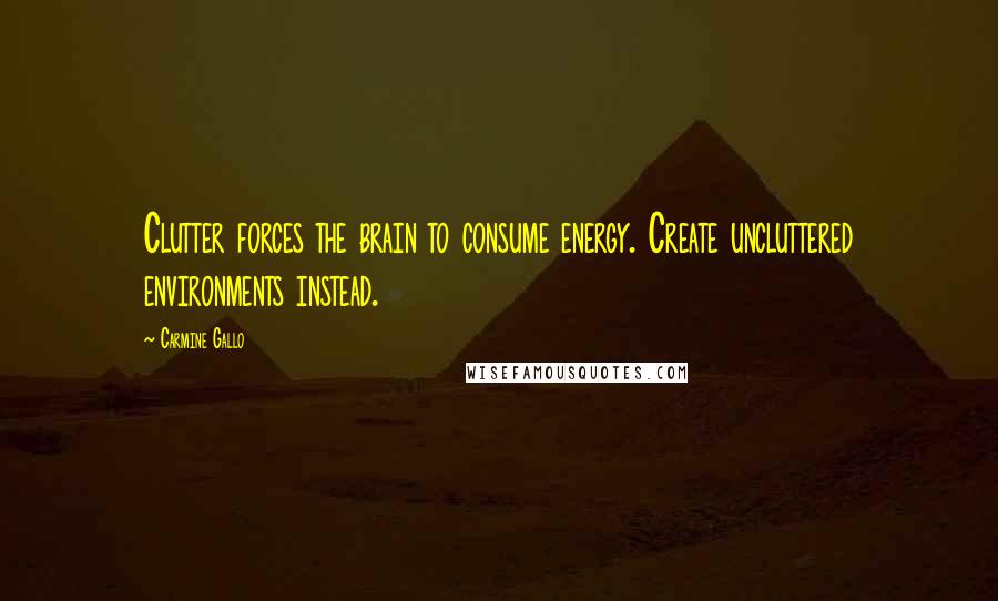 Carmine Gallo Quotes: Clutter forces the brain to consume energy. Create uncluttered environments instead.