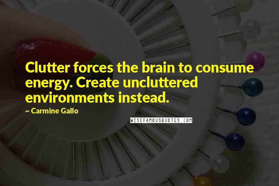Carmine Gallo Quotes: Clutter forces the brain to consume energy. Create uncluttered environments instead.