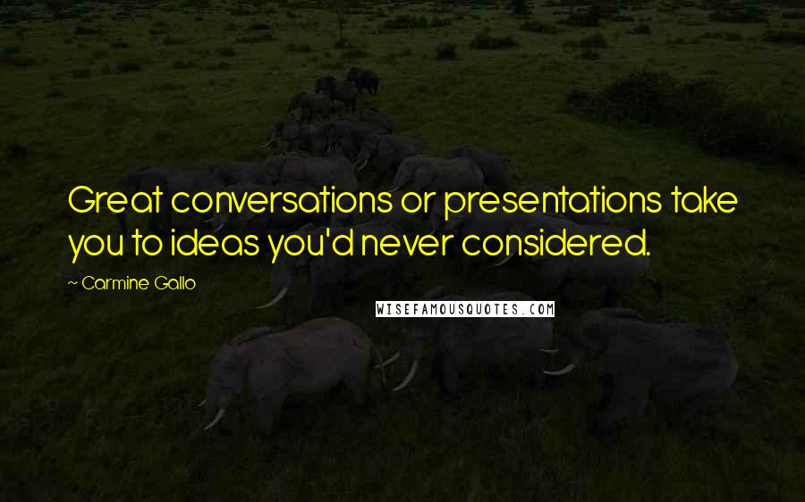 Carmine Gallo Quotes: Great conversations or presentations take you to ideas you'd never considered.