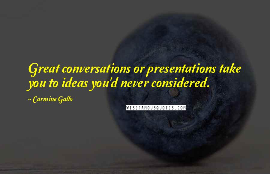 Carmine Gallo Quotes: Great conversations or presentations take you to ideas you'd never considered.