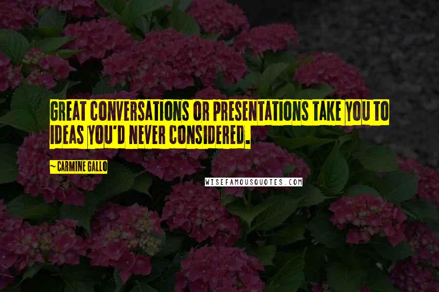 Carmine Gallo Quotes: Great conversations or presentations take you to ideas you'd never considered.
