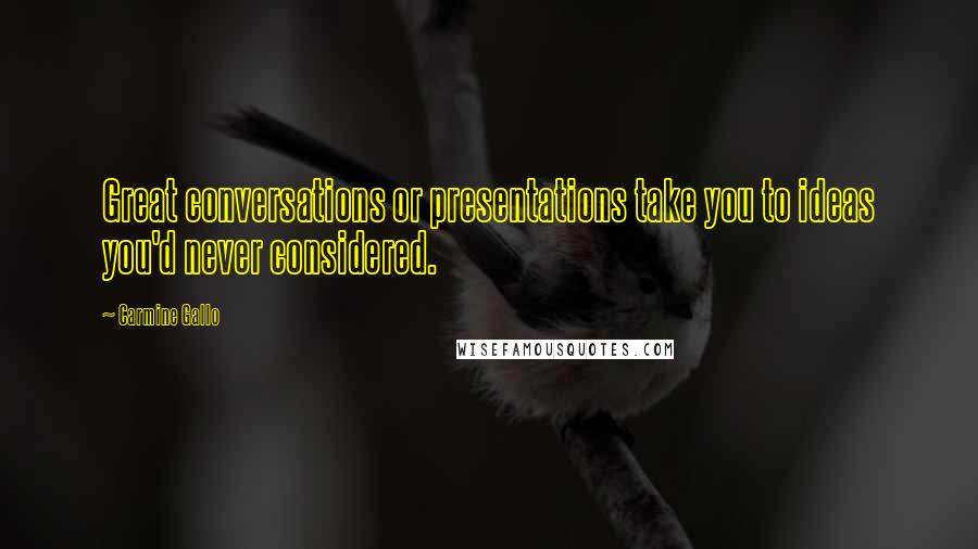 Carmine Gallo Quotes: Great conversations or presentations take you to ideas you'd never considered.