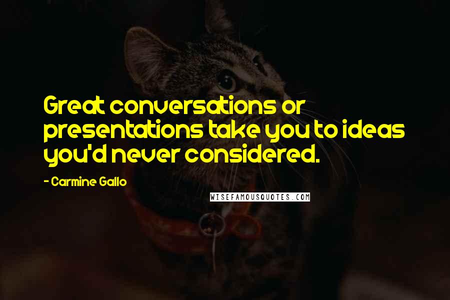 Carmine Gallo Quotes: Great conversations or presentations take you to ideas you'd never considered.