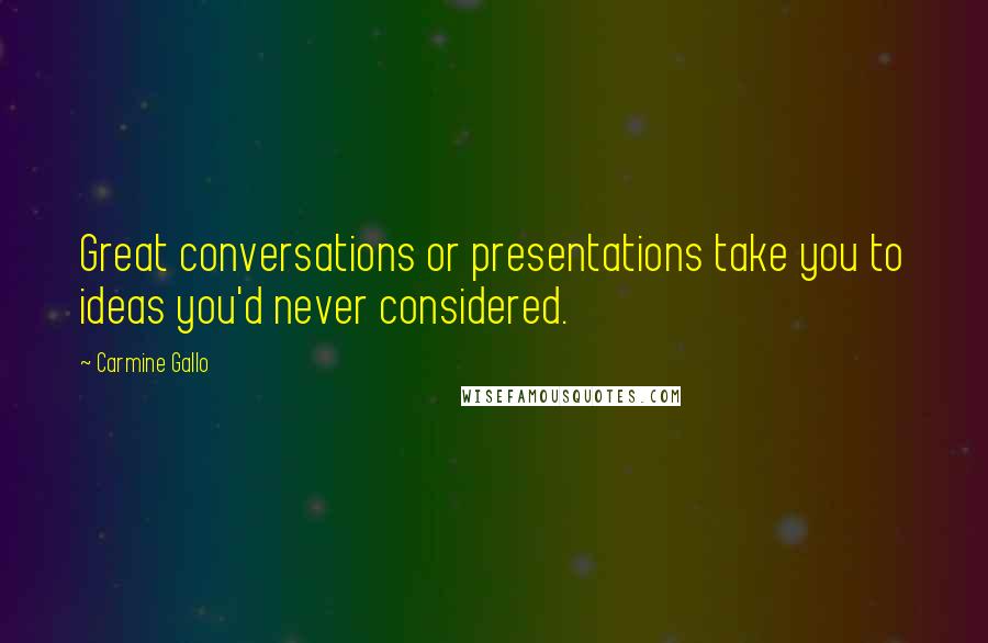 Carmine Gallo Quotes: Great conversations or presentations take you to ideas you'd never considered.