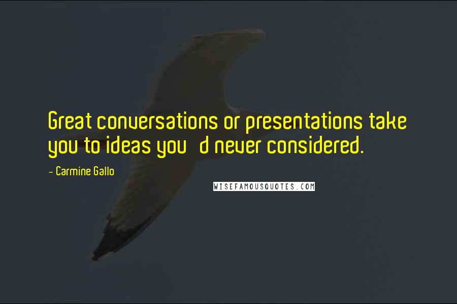 Carmine Gallo Quotes: Great conversations or presentations take you to ideas you'd never considered.