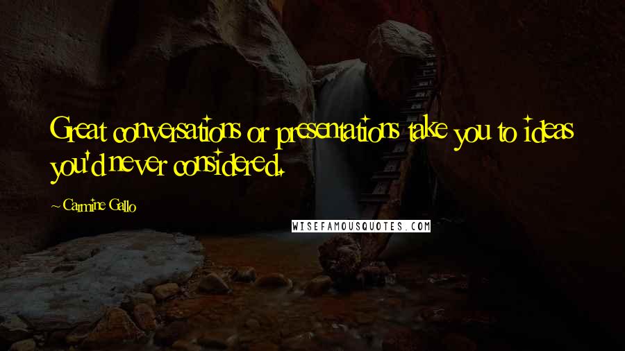 Carmine Gallo Quotes: Great conversations or presentations take you to ideas you'd never considered.