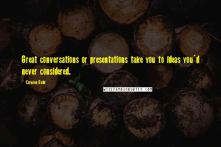 Carmine Gallo Quotes: Great conversations or presentations take you to ideas you'd never considered.