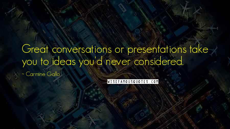 Carmine Gallo Quotes: Great conversations or presentations take you to ideas you'd never considered.