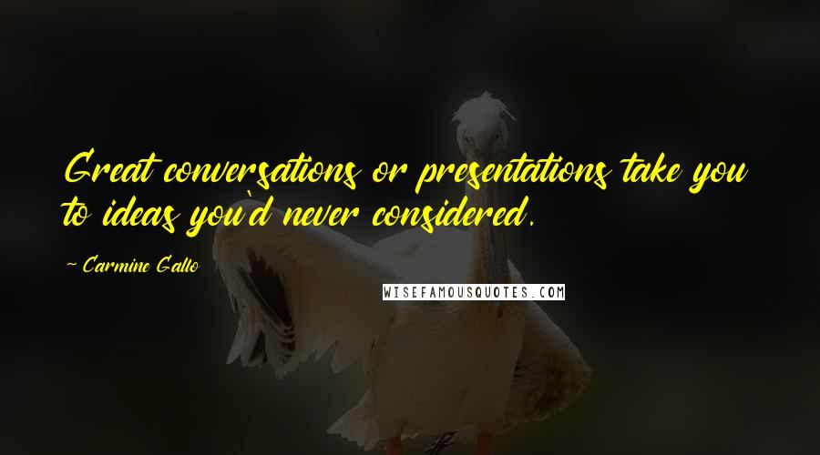 Carmine Gallo Quotes: Great conversations or presentations take you to ideas you'd never considered.