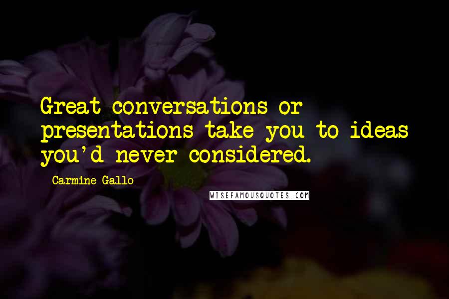 Carmine Gallo Quotes: Great conversations or presentations take you to ideas you'd never considered.