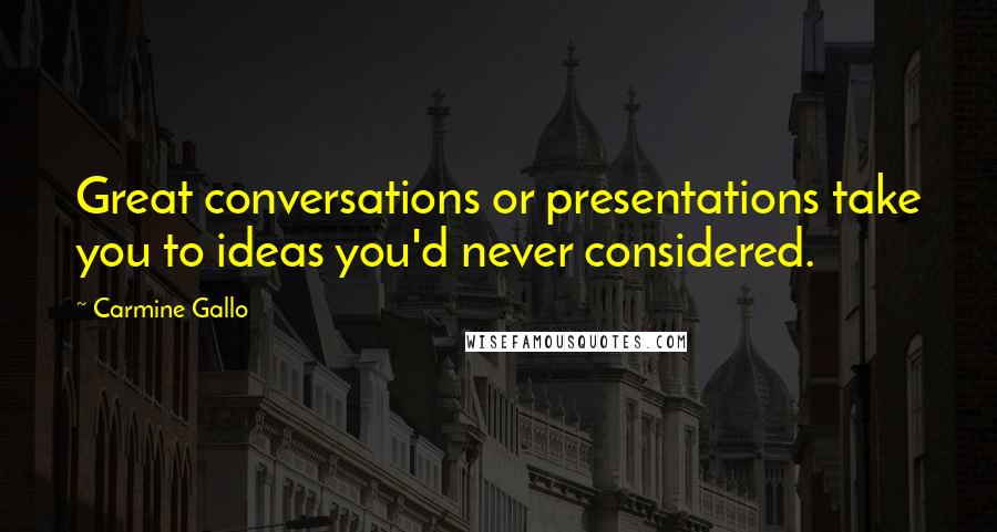 Carmine Gallo Quotes: Great conversations or presentations take you to ideas you'd never considered.