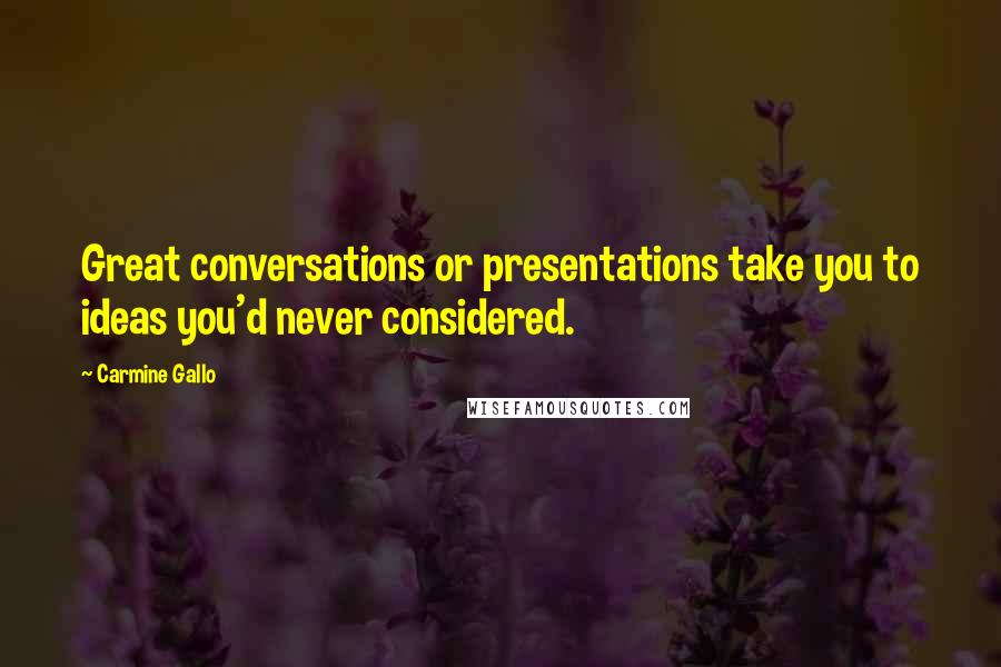 Carmine Gallo Quotes: Great conversations or presentations take you to ideas you'd never considered.