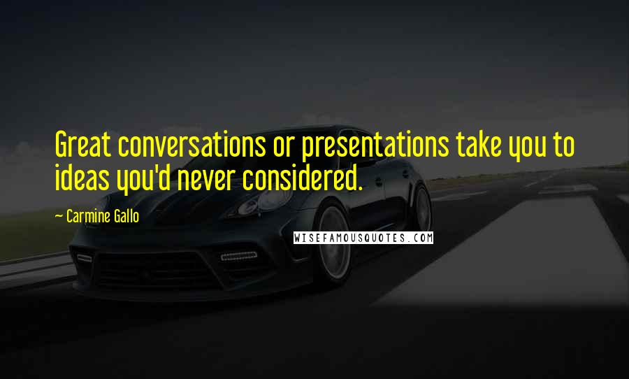 Carmine Gallo Quotes: Great conversations or presentations take you to ideas you'd never considered.