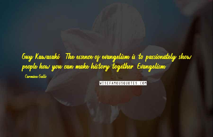 Carmine Gallo Quotes: Guy Kawasaki, "The essence of evangelism is to passionately show people how you can make history together. Evangelism