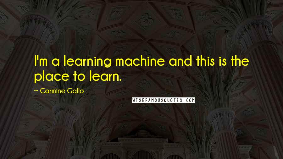 Carmine Gallo Quotes: I'm a learning machine and this is the place to learn.