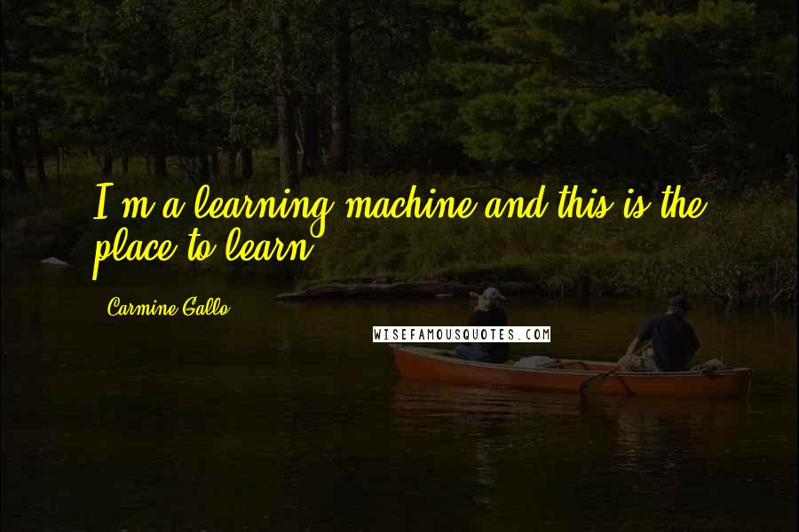 Carmine Gallo Quotes: I'm a learning machine and this is the place to learn.