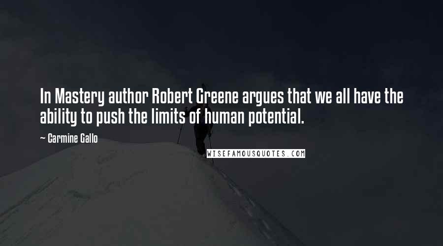 Carmine Gallo Quotes: In Mastery author Robert Greene argues that we all have the ability to push the limits of human potential.