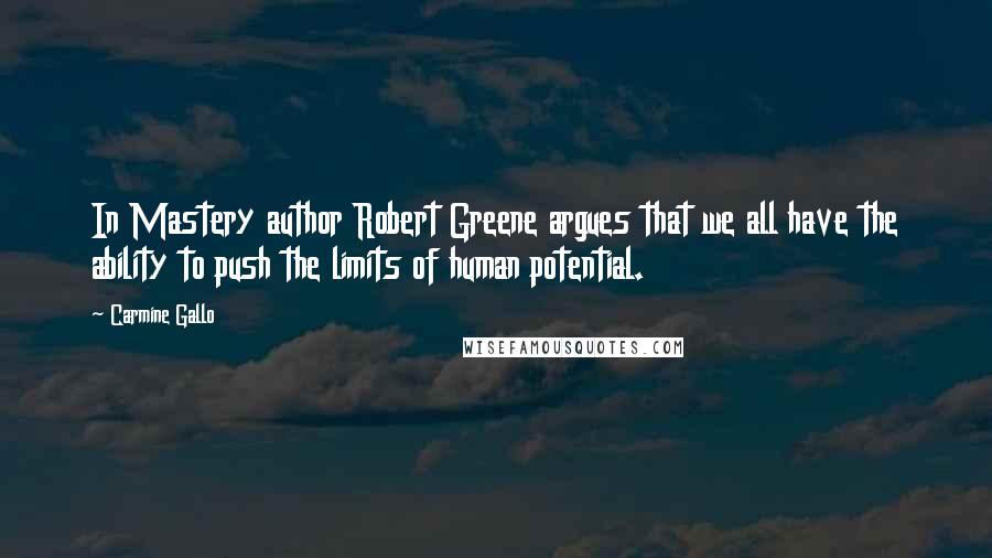 Carmine Gallo Quotes: In Mastery author Robert Greene argues that we all have the ability to push the limits of human potential.