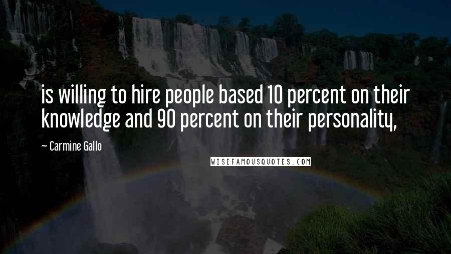 Carmine Gallo Quotes: is willing to hire people based 10 percent on their knowledge and 90 percent on their personality,