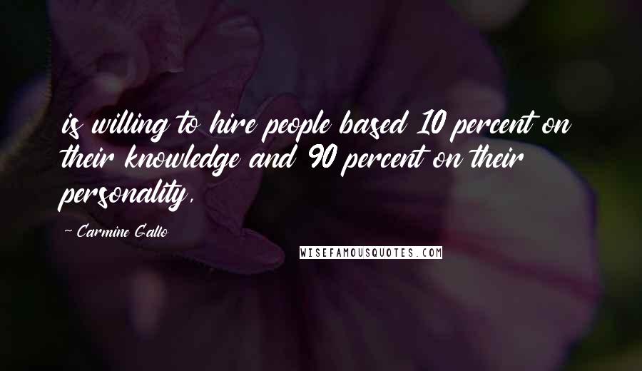 Carmine Gallo Quotes: is willing to hire people based 10 percent on their knowledge and 90 percent on their personality,