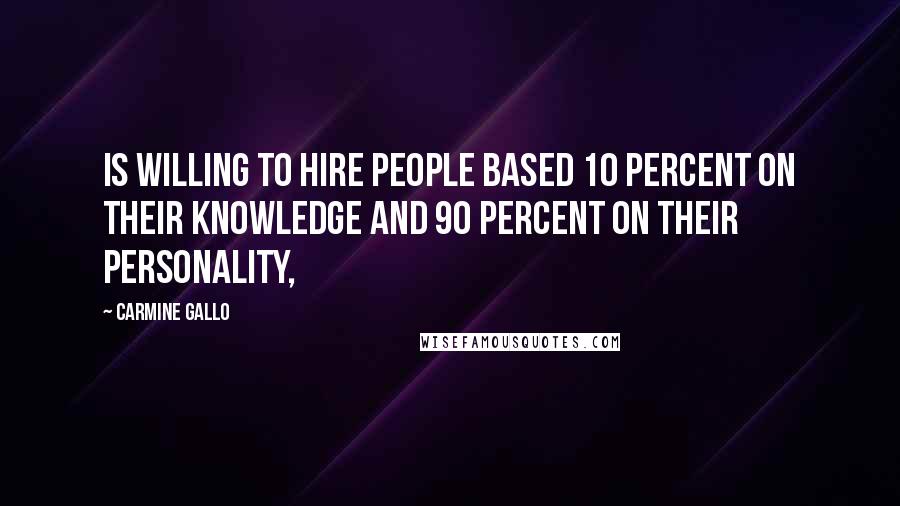 Carmine Gallo Quotes: is willing to hire people based 10 percent on their knowledge and 90 percent on their personality,