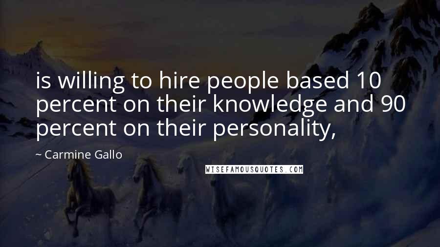 Carmine Gallo Quotes: is willing to hire people based 10 percent on their knowledge and 90 percent on their personality,