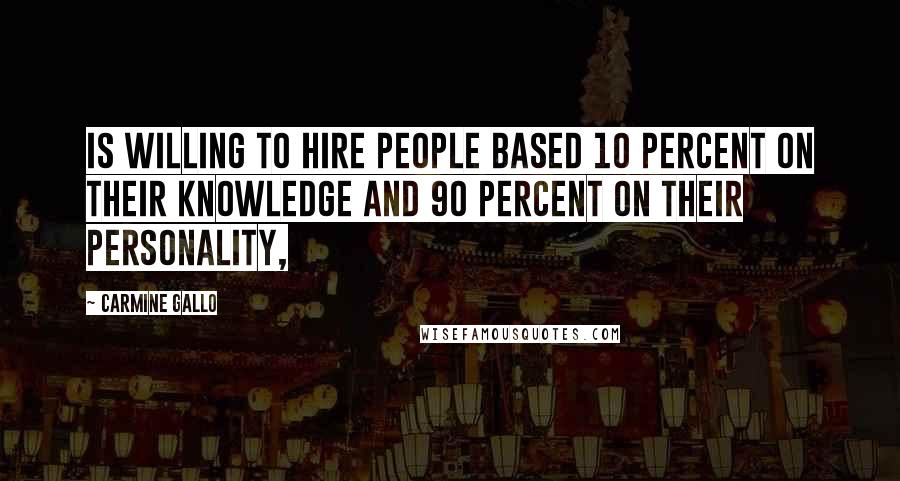 Carmine Gallo Quotes: is willing to hire people based 10 percent on their knowledge and 90 percent on their personality,