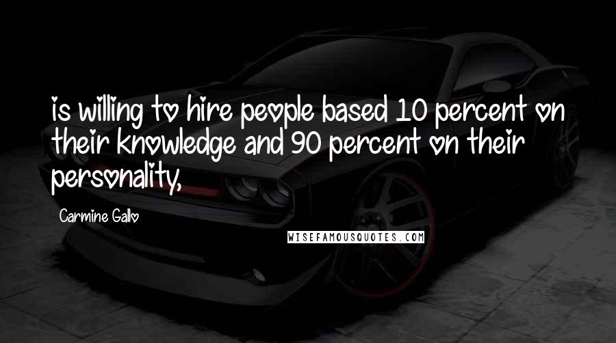 Carmine Gallo Quotes: is willing to hire people based 10 percent on their knowledge and 90 percent on their personality,