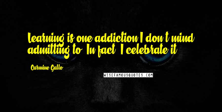 Carmine Gallo Quotes: Learning is one addiction I don't mind admitting to. In fact, I celebrate it.