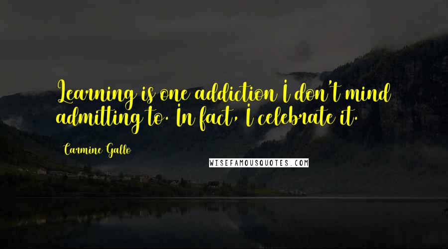 Carmine Gallo Quotes: Learning is one addiction I don't mind admitting to. In fact, I celebrate it.