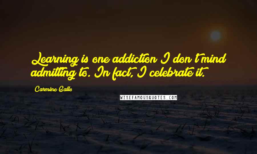 Carmine Gallo Quotes: Learning is one addiction I don't mind admitting to. In fact, I celebrate it.