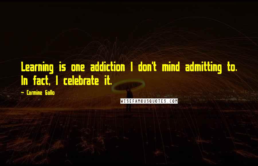 Carmine Gallo Quotes: Learning is one addiction I don't mind admitting to. In fact, I celebrate it.