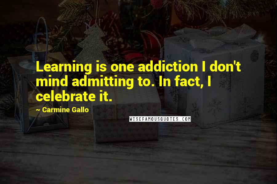 Carmine Gallo Quotes: Learning is one addiction I don't mind admitting to. In fact, I celebrate it.