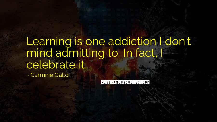 Carmine Gallo Quotes: Learning is one addiction I don't mind admitting to. In fact, I celebrate it.